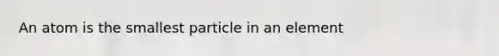 An atom is the smallest particle in an element