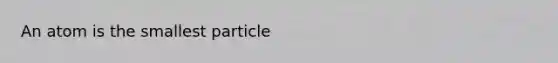 An atom is the smallest particle