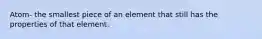 Atom- the smallest piece of an element that still has the properties of that element.