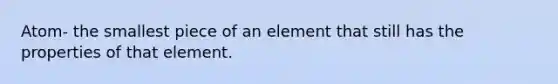 Atom- the smallest piece of an element that still has the properties of that element.