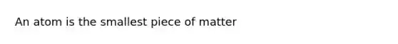 An atom is the smallest piece of matter