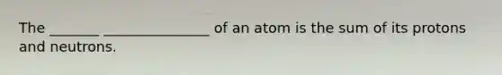 The _______ _______________ of an atom is the sum of its protons and neutrons.