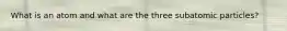 What is an atom and what are the three subatomic particles?