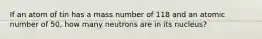 If an atom of tin has a mass number of 118 and an atomic number of 50, how many neutrons are in its nucleus?