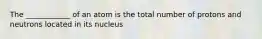 The ____________ of an atom is the total number of protons and neutrons located in its nucleus