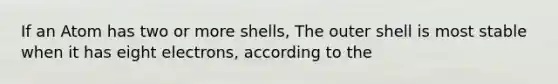 If an Atom has two or more shells, The outer shell is most stable when it has eight electrons, according to the