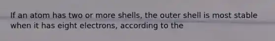 If an atom has two or more shells, the outer shell is most stable when it has eight electrons, according to the