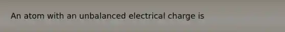 An atom with an unbalanced electrical charge is