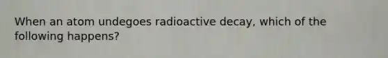 When an atom undegoes radioactive decay, which of the following happens?