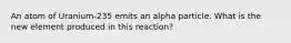 An atom of Uranium-235 emits an alpha particle. What is the new element produced in this reaction?