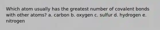 Which atom usually has the greatest number of <a href='https://www.questionai.com/knowledge/kWply8IKUM-covalent-bonds' class='anchor-knowledge'>covalent bonds</a> with other atoms? a. carbon b. oxygen c. sulfur d. hydrogen e. nitrogen