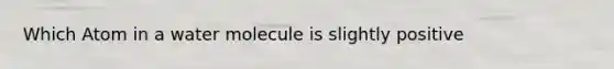 Which Atom in a water molecule is slightly positive