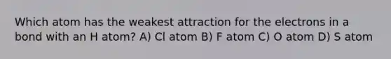 Which atom has the weakest attraction for the electrons in a bond with an H atom? A) Cl atom B) F atom C) O atom D) S atom