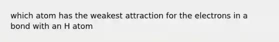 which atom has the weakest attraction for the electrons in a bond with an H atom