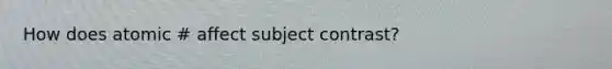 How does atomic # affect subject contrast?