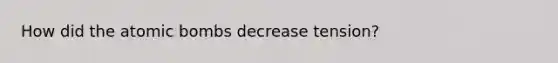 How did the atomic bombs decrease tension?