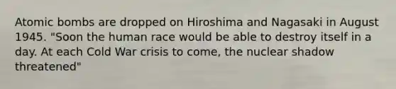 Atomic bombs are dropped on Hiroshima and Nagasaki in August 1945. "Soon the human race would be able to destroy itself in a day. At each Cold War crisis to come, the nuclear shadow threatened"