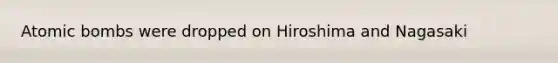 Atomic bombs were dropped on Hiroshima and Nagasaki