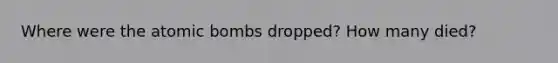 Where were the atomic bombs dropped? How many died?