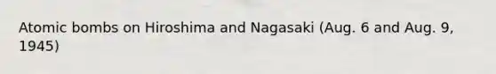 Atomic bombs on Hiroshima and Nagasaki (Aug. 6 and Aug. 9, 1945)