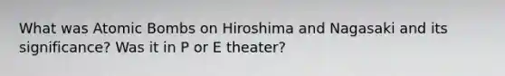 What was Atomic Bombs on Hiroshima and Nagasaki and its significance? Was it in P or E theater?