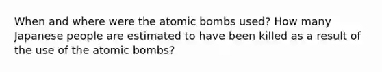 When and where were the atomic bombs used? How many Japanese people are estimated to have been killed as a result of the use of the atomic bombs?