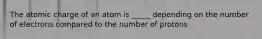 The atomic charge of an atom is _____ depending on the number of electrons compared to the number of protons