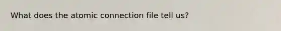 What does the atomic connection file tell us?