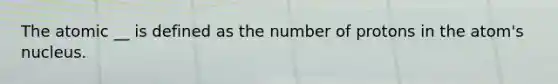 The atomic __ is defined as the number of protons in the atom's nucleus.