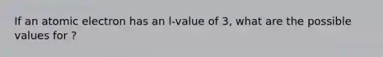 If an atomic electron has an l-value of 3, what are the possible values for ?