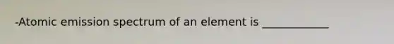 -Atomic emission spectrum of an element is ____________