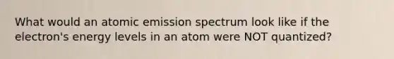 What would an atomic emission spectrum look like if the electron's energy levels in an atom were NOT quantized?