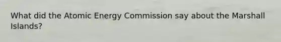 What did the Atomic Energy Commission say about the Marshall Islands?