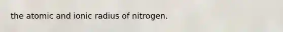 the atomic and ionic radius of nitrogen.