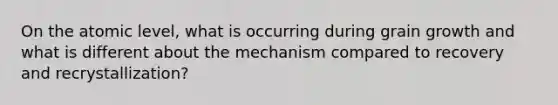 On the atomic level, what is occurring during grain growth and what is different about the mechanism compared to recovery and recrystallization?