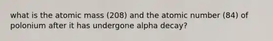 what is the atomic mass (208) and the atomic number (84) of polonium after it has undergone alpha decay?