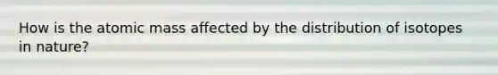 How is the atomic mass affected by the distribution of isotopes in nature?