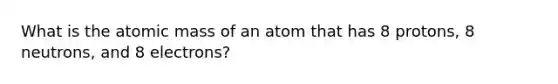 What is the atomic mass of an atom that has 8 protons, 8 neutrons, and 8 electrons?