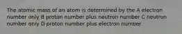 The atomic mass of an atom is determined by the A electron number only B proton number plus neutron number C neutron number only D proton number plus electron number