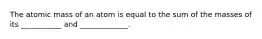 The atomic mass of an atom is equal to the sum of the masses of its ___________ and _____________.