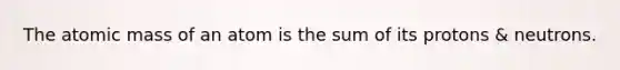 The atomic mass of an atom is the sum of its protons & neutrons.