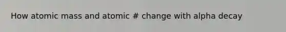 How atomic mass and atomic # change with alpha decay