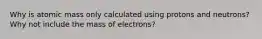 Why is atomic mass only calculated using protons and neutrons? Why not include the mass of electrons?