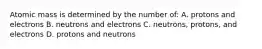 Atomic mass is determined by the number of: A. protons and electrons B. neutrons and electrons C. neutrons, protons, and electrons D. protons and neutrons