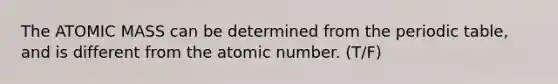 The ATOMIC MASS can be determined from the periodic table, and is different from the atomic number. (T/F)