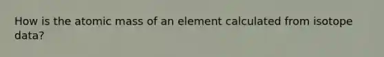 How is the atomic mass of an element calculated from isotope data?