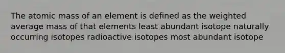 The atomic mass of an element is defined as the weighted average mass of that elements least abundant isotope naturally occurring isotopes radioactive isotopes most abundant isotope