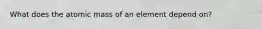 What does the atomic mass of an element depend on?