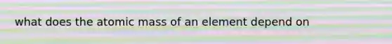 what does the atomic mass of an element depend on