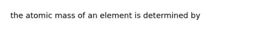 the atomic mass of an element is determined by